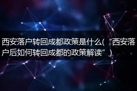 西安落户转回成都政策是什么(“西安落户后如何转回成都的政策解读”)