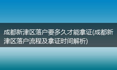 成都新津区落户要多久才能拿证(成都新津区落户流程及拿证时间解析)