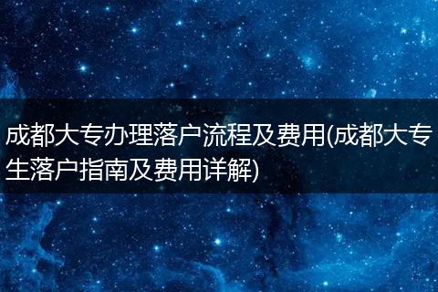 成都大专办理落户流程及费用(成都大专生落户指南及费用详解)