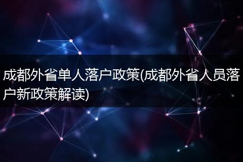 成都外省单人落户政策(成都外省人员落户新政策解读)