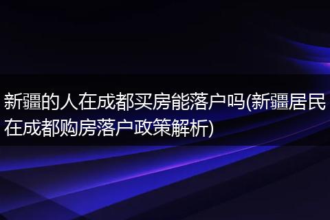 新疆的人在成都买房能落户吗(新疆居民在成都购房落户政策解析)