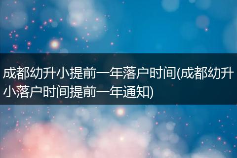 成都幼升小提前一年落户时间(成都幼升小落户时间提前一年通知)