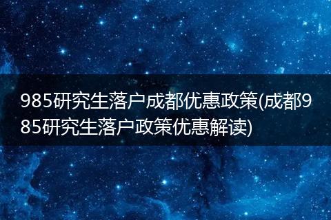 985研究生落户成都优惠政策(成都985研究生落户政策优惠解读)