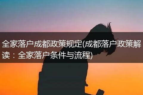 全家落户成都政策规定(成都落户政策解读：全家落户条件与流程)
