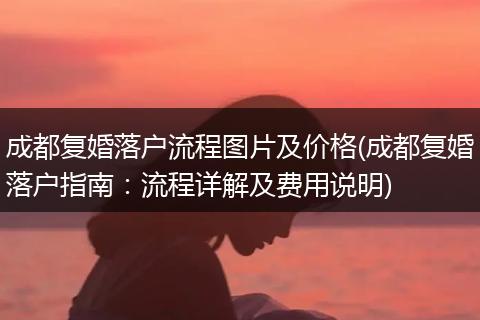 成都复婚落户流程图片及价格(成都复婚落户指南：流程详解及费用说明)