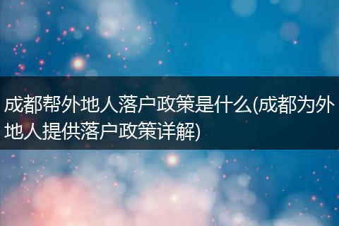成都帮外地人落户政策是什么(成都为外地人提供落户政策详解)