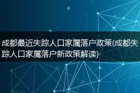 成都最近失踪人口家属落户政策(成都失踪人口家属落户新政策解读)