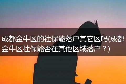 成都金牛区的社保能落户其它区吗(成都金牛区社保能否在其他区域落户？)