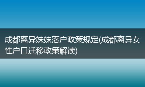 成都离异妹妹落户政策规定(成都离异女性户口迁移政策解读)
