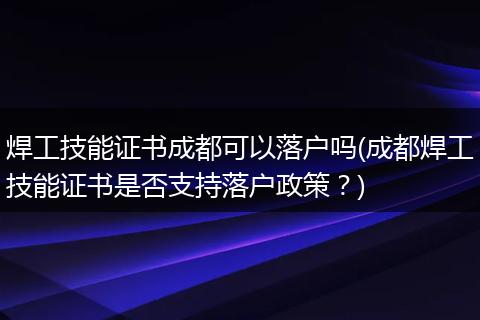 焊工技能证书成都可以落户吗(成都焊工技能证书是否支持落户政策？)