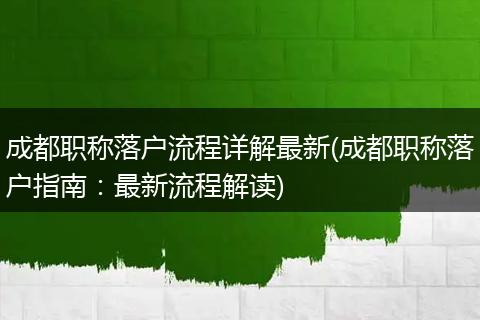 成都职称落户流程详解最新(成都职称落户指南:最新流程解读)