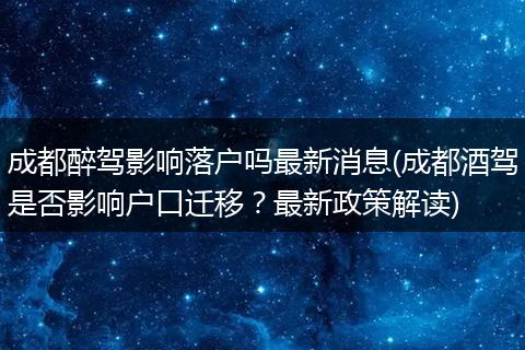 成都醉驾影响落户吗最新消息(成都酒驾是否影响户口迁移？最新政策解读)