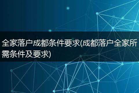 全家落户成都条件要求(成都落户全家所需条件及要求)