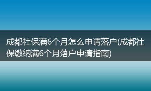 成都社保满6个月怎么申请落户(成都社保缴纳满6个月落户申请指南)
