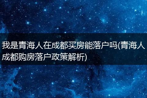 我是青海人在成都买房能落户吗(青海人成都购房落户政策解析)