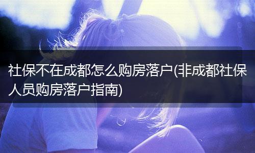 社保不在成都怎么购房落户(非成都社保人员购房落户指南)