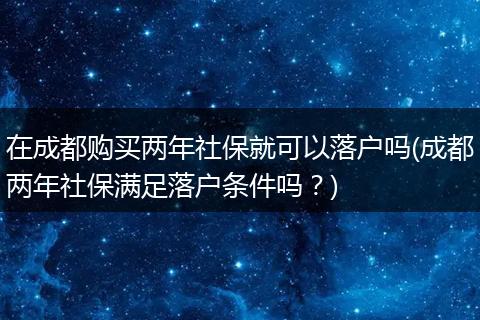 在成都购买两年社保就可以落户吗(成都两年社保满足落户条件吗？)