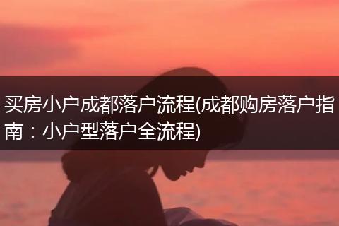 买房小户成都落户流程(成都购房落户指南：小户型落户全流程)