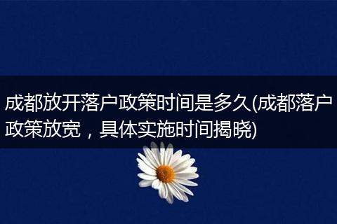 成都放开落户政策时间是多久(成都落户政策放宽，具体实施时间揭晓)