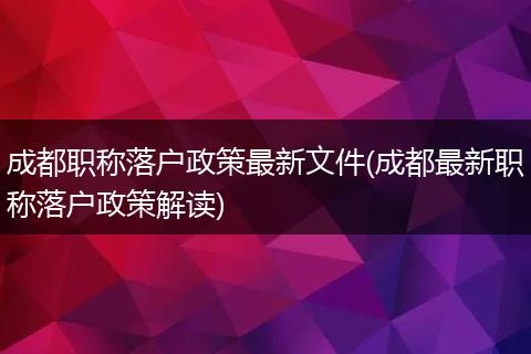 成都职称落户政策最新文件(成都最新职称落户政策解读)