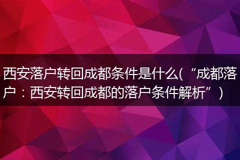 西安落户转回成都条件是什么(“成都落户：西安转回成都的落户条件解析”)