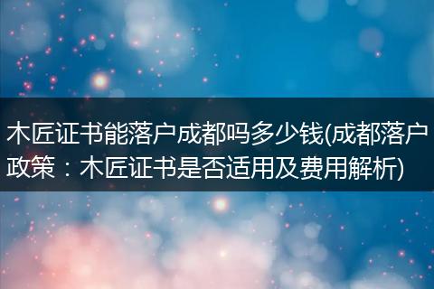 木匠证书能落户成都吗多少钱(成都落户政策：木匠证书是否适用及费用解析)