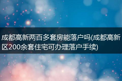 成都高新两百多套房能落户吗(成都高新区200余套住宅可办理落户手续)