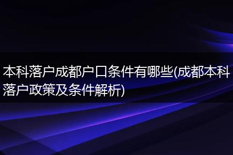本科落户成都户口条件有哪些(成都本科落户政策及条件解析)