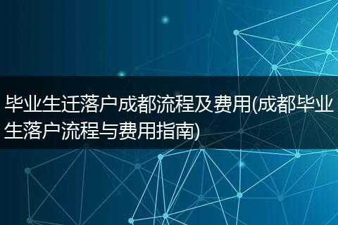 毕业生迁落户成都流程及费用(成都毕业生落户流程与费用指南)