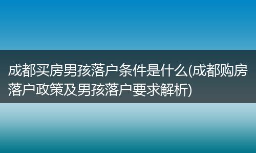 成都买房男孩落户条件是什么(成都购房落户政策及男孩落户要求解析)