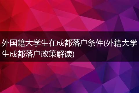 外国籍大学生在成都落户条件(外籍大学生成都落户政策解读)