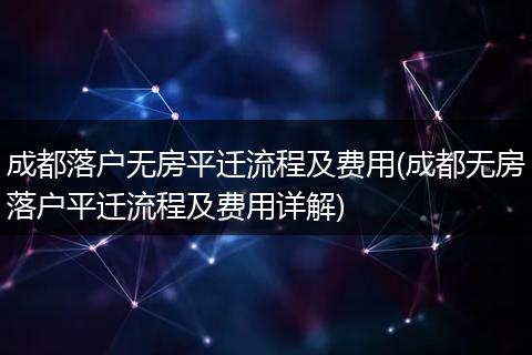 成都落户无房平迁流程及费用(成都无房落户平迁流程及费用详解)