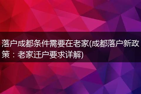 落户成都条件需要在老家(成都落户新政策：老家迁户要求详解)