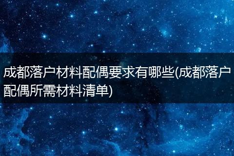 成都落户材料配偶要求有哪些(成都落户配偶所需材料清单)