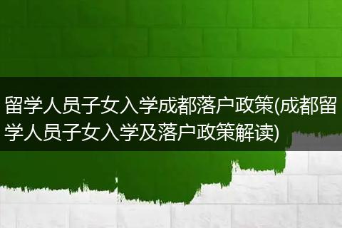 留学人员子女入学成都落户政策(成都留学人员子女入学及落户政策解读)