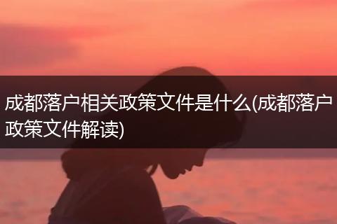 成都落户相关政策文件是什么(成都落户政策文件解读)