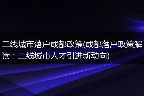 二线城市落户成都政策(成都落户政策解读：二线城市人才引进新动向)