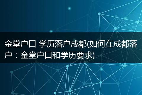 金堂户口 学历落户成都(如何在成都落户:金堂户口和学历要求)