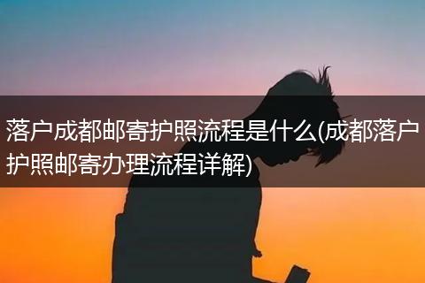 落户成都邮寄护照流程是什么(成都落户护照邮寄办理流程详解)