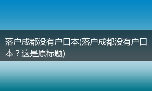 落户成都没有户口本(落户成都没有户口本？这是原标题)