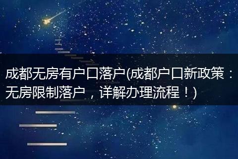 成都无房有户口落户(成都户口新政策：无房限制落户，详解办理流程！)