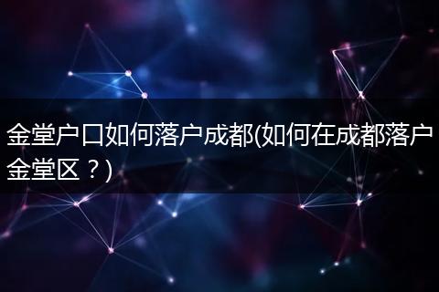 金堂户口如何落户成都(如何在成都落户金堂区？)