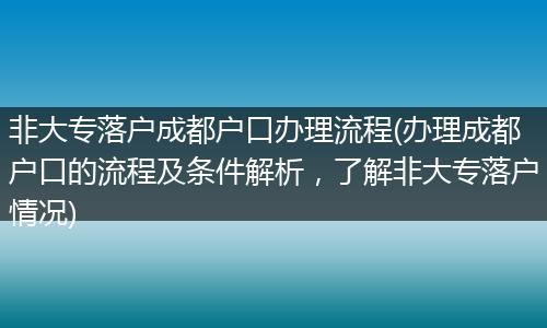 非大专落户成都户口办理流程(办理成都户口的流程及条件解析,了解非大专落户情况)