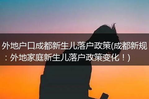 外地户口成都新生儿落户政策(成都新规:外地家庭新生儿落户政策变化!)