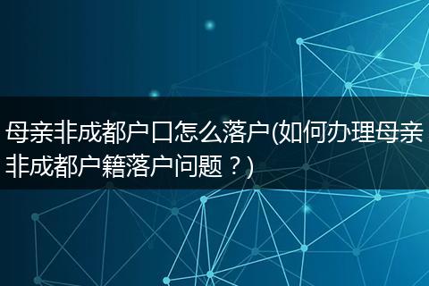 母亲非成都户口怎么落户(如何办理母亲非成都户籍落户问题？)