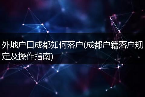 外地户口成都如何落户(成都户籍落户规定及操作指南)
