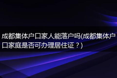 成都集体户口家人能落户吗(成都集体户口家庭是否可办理居住证？)