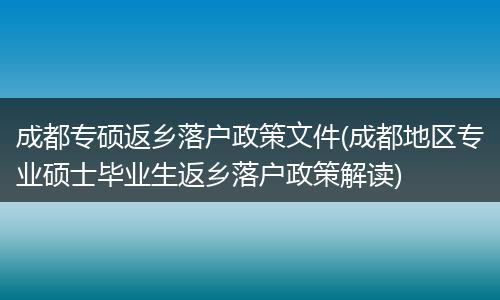 成都专硕返乡落户政策文件(成都地区专业硕士毕业生返乡落户政策解读)