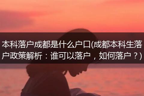 本科落户成都是什么户口(成都本科生落户政策解析:谁可以落户,如何落户?)