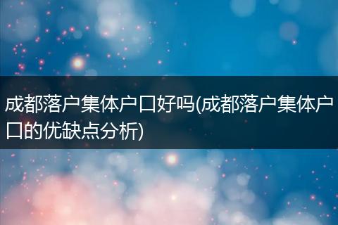 成都落户集体户口好吗(成都落户集体户口的优缺点分析)